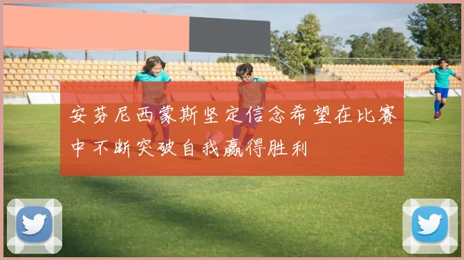 安芬尼西蒙斯坚定信念希望在比赛中不断突破自我赢得胜利