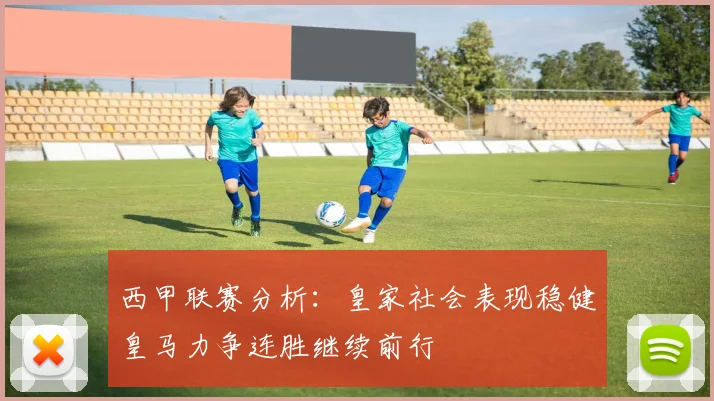 西甲联赛分析：皇家社会表现稳健皇马力争连胜继续前行