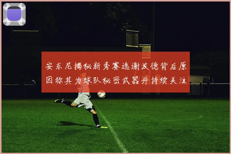 安东尼揭秘新秀赛选谢泼德背后原因称其为球队秘密武器并持续关注
