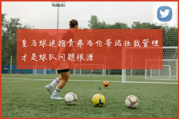 皇马球迷指责弗洛伦蒂诺独裁管理才是球队问题根源