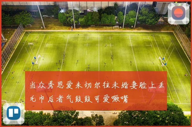 当众秀恩爱米切尔往未婚妻脸上丢毛巾后者气鼓鼓可爱噘嘴