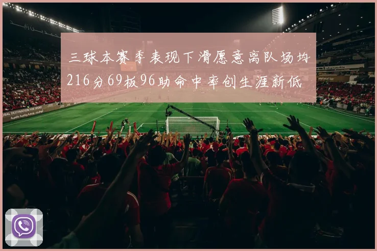 三球本赛季表现下滑愿意离队场均216分69板96助命中率创生涯新低