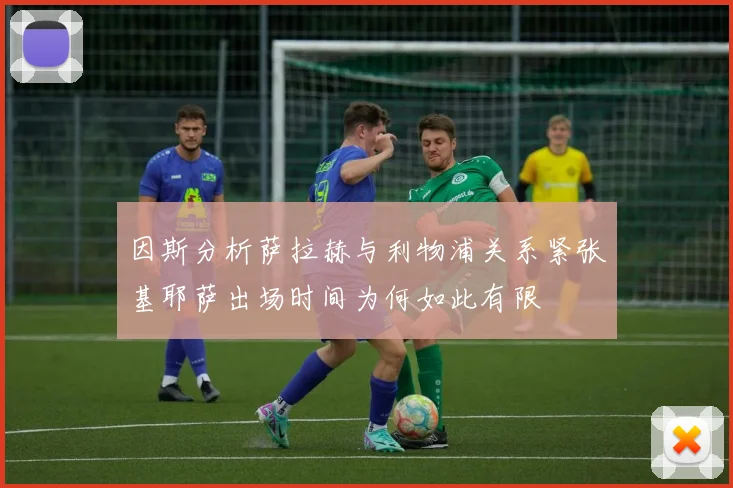 因斯分析萨拉赫与利物浦关系紧张基耶萨出场时间为何如此有限