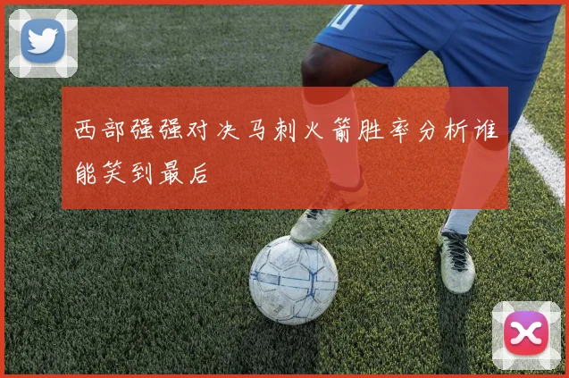 西部强强对决马刺火箭胜率分析谁能笑到最后